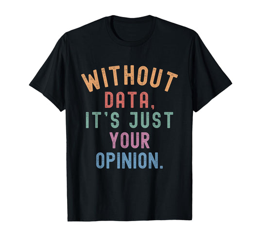 Without Data It’s Just Your Opinion Funny Teacher Quote T-Shirt