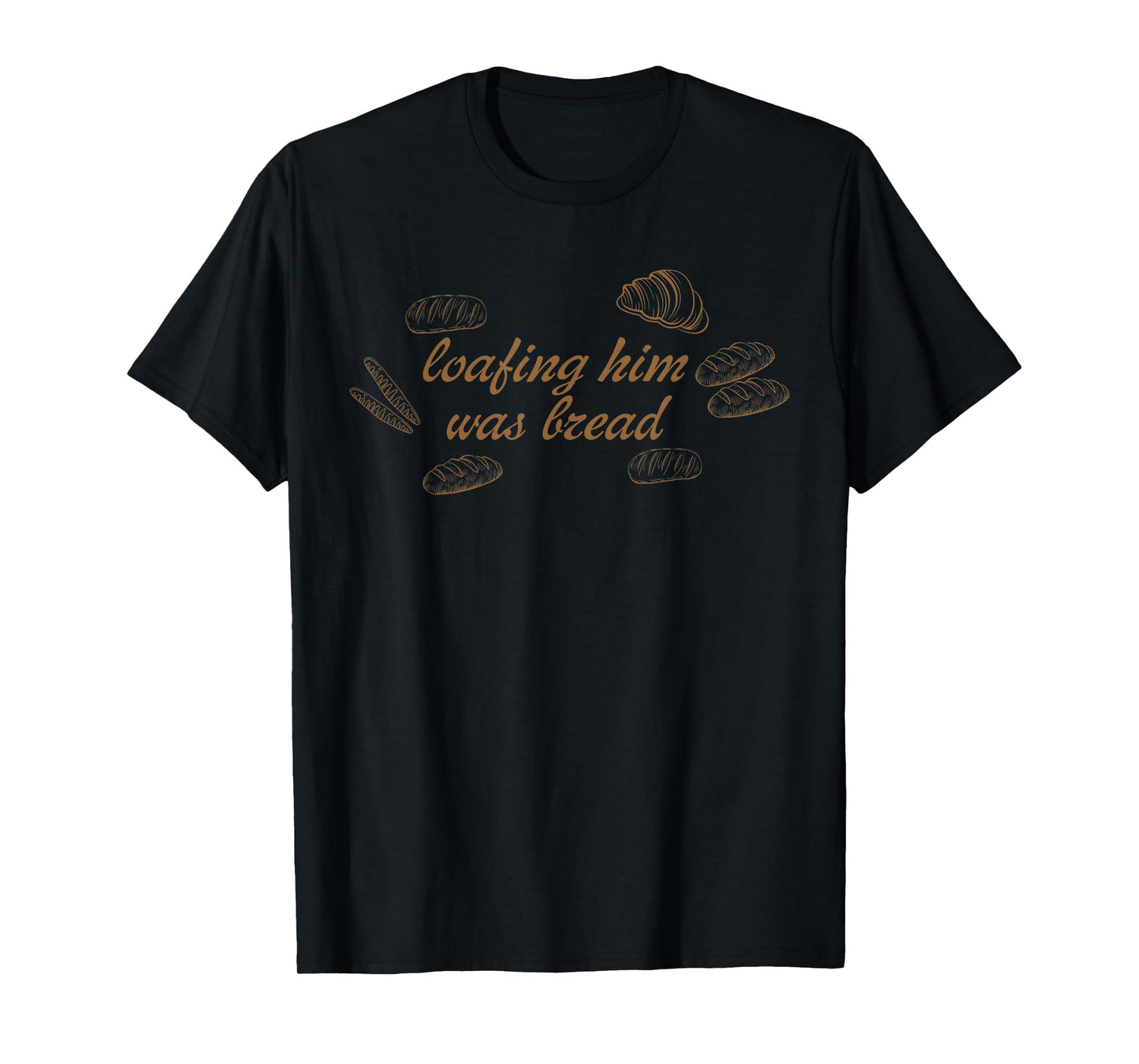 Loafing Him was Bread Sourdough Funny Bread Baker Quote T-Shirt