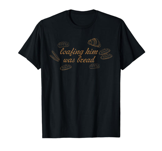 Loafing Him was Bread Sourdough Funny Bread Baker Quote T-Shirt