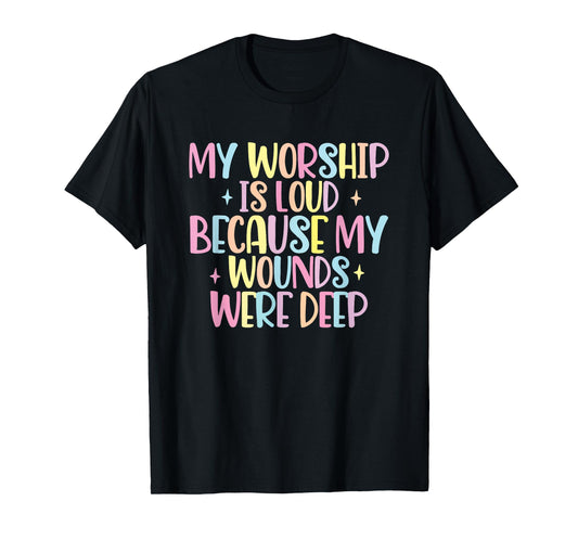 My Worship Is Loud Because My Wounds Were Deep T-Shirt