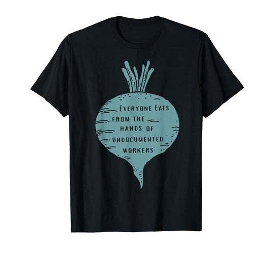 Everyone Eats from The Hands of Undocumented Workers Rights T-Shirt