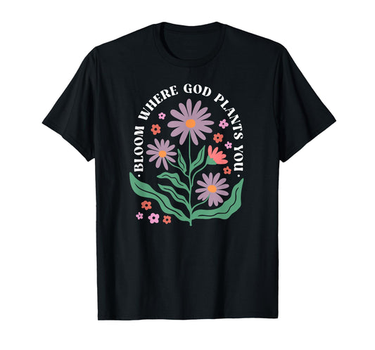 Bloom Where God Plants You Faith Bloom Where You Are Planted T-Shirt