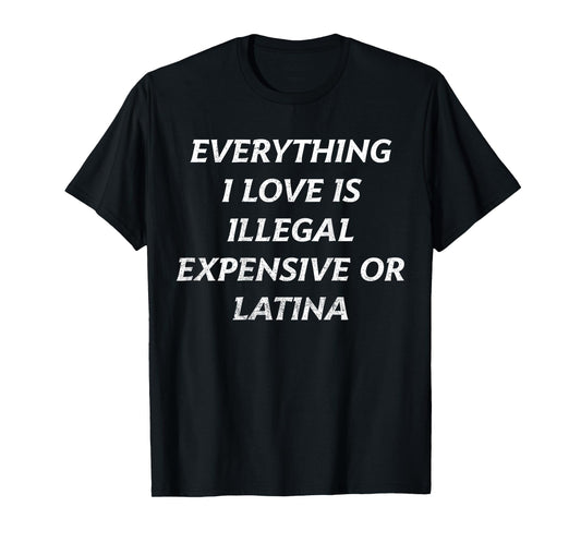 Everything I Love Is Illegal Expensive Or Latina Funny T-Shirt