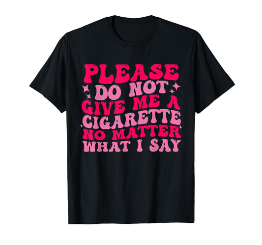 Please Do Not Give Me A Cigarette No Matter What i Say Funny T-Shirt