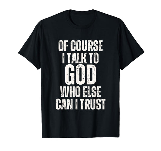 Funny of Course I Talk to God Who Else can I Trust T-Shirt