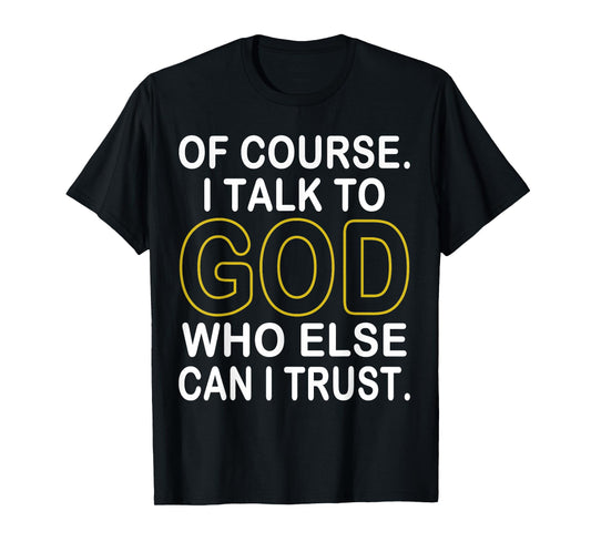 of Course I Talk to God Who Else Can I Trust T-Shirt