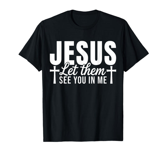 Jesus Let Them See You in Me Christian Faith Quote T-Shirt