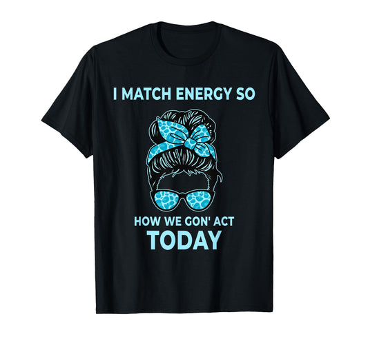 I Match Energy So How We Gon' Act Today Funny I Match Energy T-Shirt