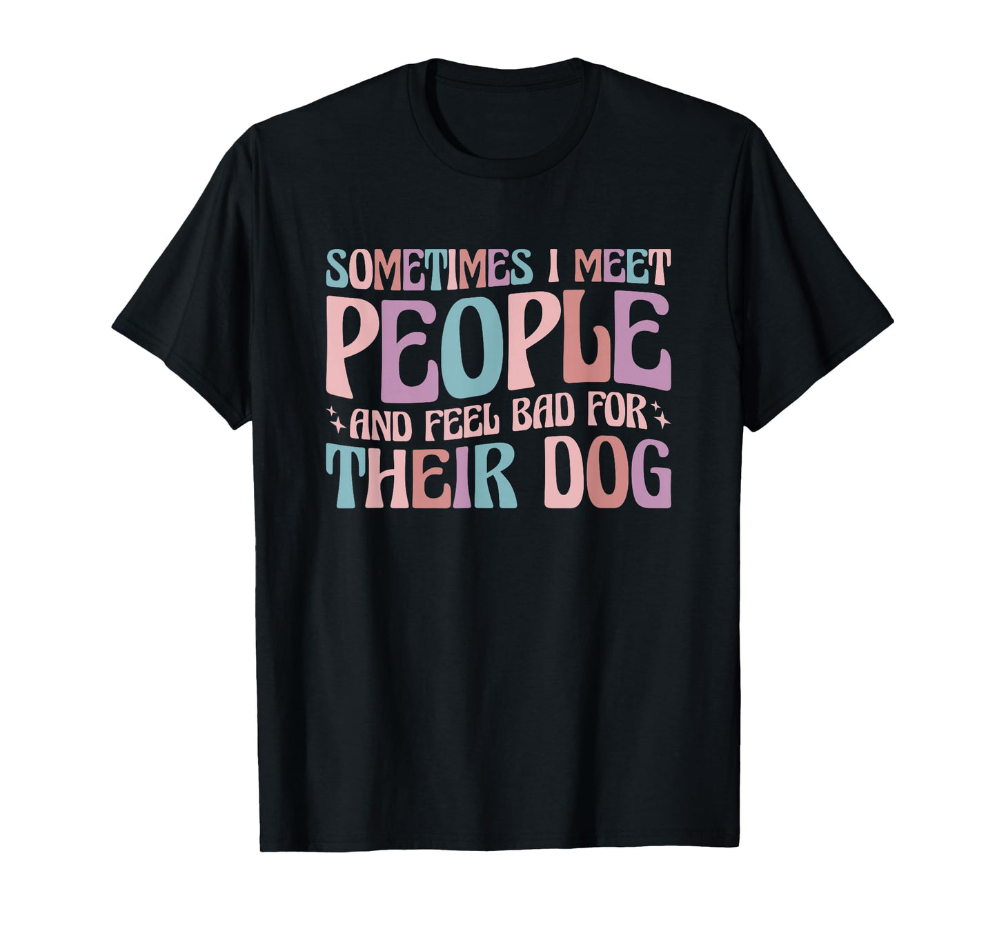 Sometimes I Meet People and Feel Bad for Their Dog T-Shirt