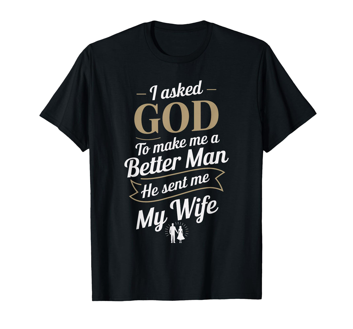 I Asked God To Make Me A Better Man He Sent Me My Wife T-Shirt