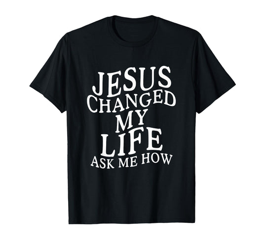 Jesus Changed My Life Ask Me How Christian Faith T-Shirt
