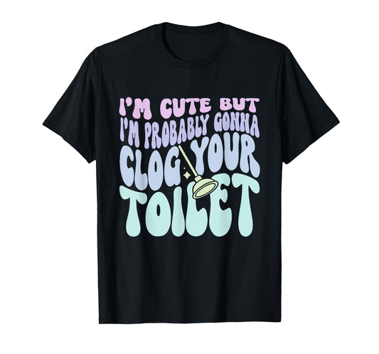 I'm Cute But I'm Probably Gonna Clog Your Toilet Quote T-Shirt