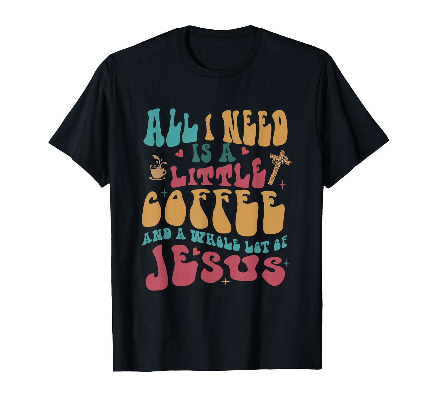 All-I-Need Is A-Little Bit Of Coffee & A Whole Lot Of Jesus T-Shirt