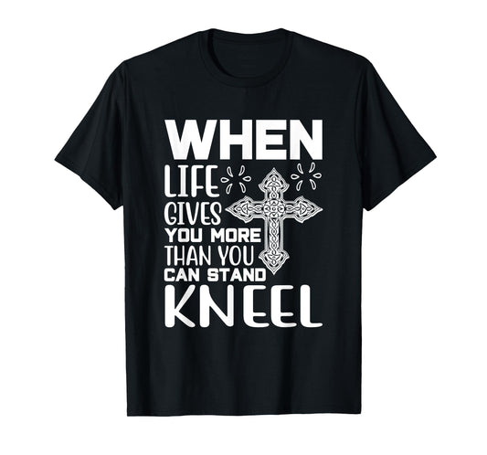 When Life Gives You More Than You Can Stand Kneel -religious T-Shirt