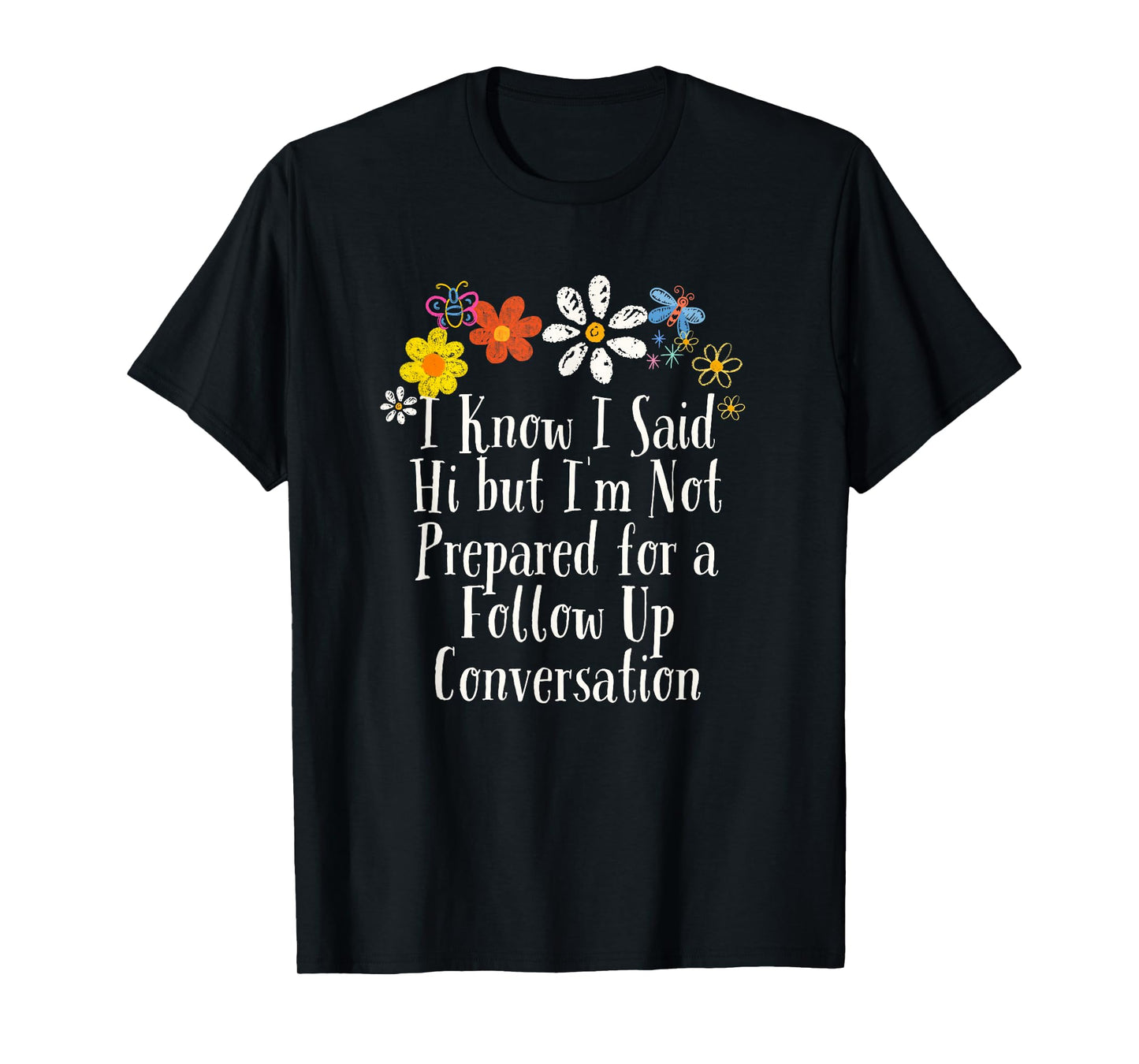 Funny I Know I Said Hi but I'm Not Prepared for a Follow Up T-Shirt