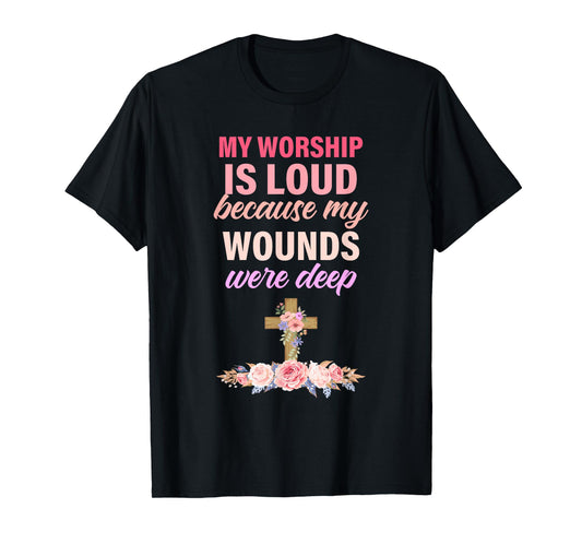 My Worship Is Loud Because My Wounds Were Deep Christ T-Shirt