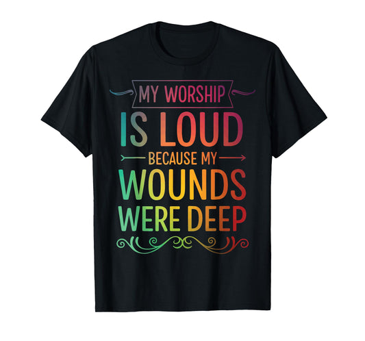 My Worship is Loud Because My Wounds were Deep T-Shirt