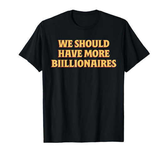 We Should Have More Billionaires Funny Sayin Quote Men Women T-Shirt