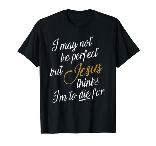 I May Not Be Perfect But Jesus Thinks I'm To Die For T-Shirt