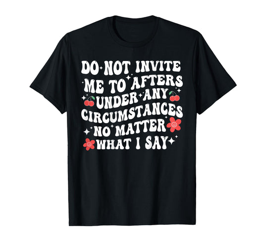 Do Not Invite Me To Afters Under Any Circumstances No Matter T-Shirt