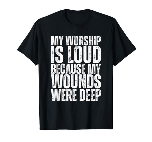 My Worship Is Loud Because My Wounds Were Deep T-Shirt