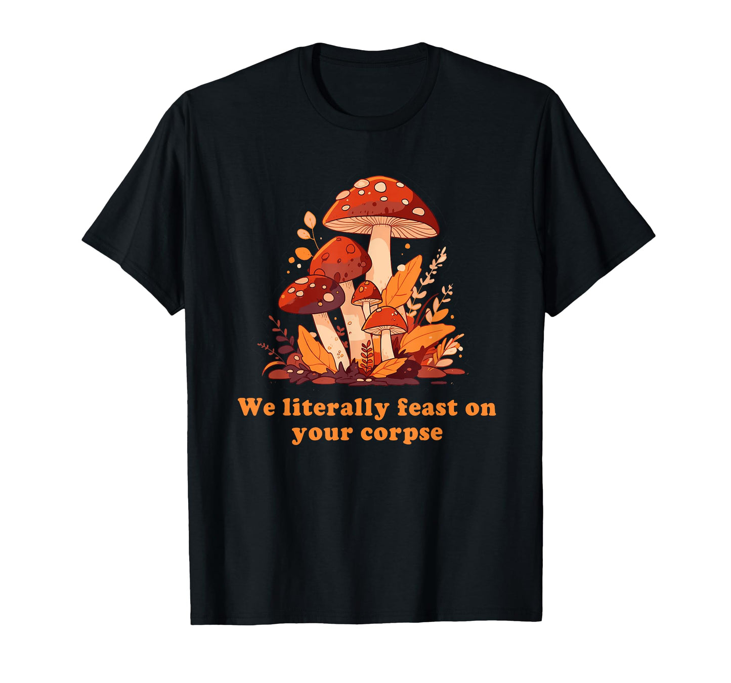 We Literally Feast On Your Corpse Mushroom Design T-Shirt