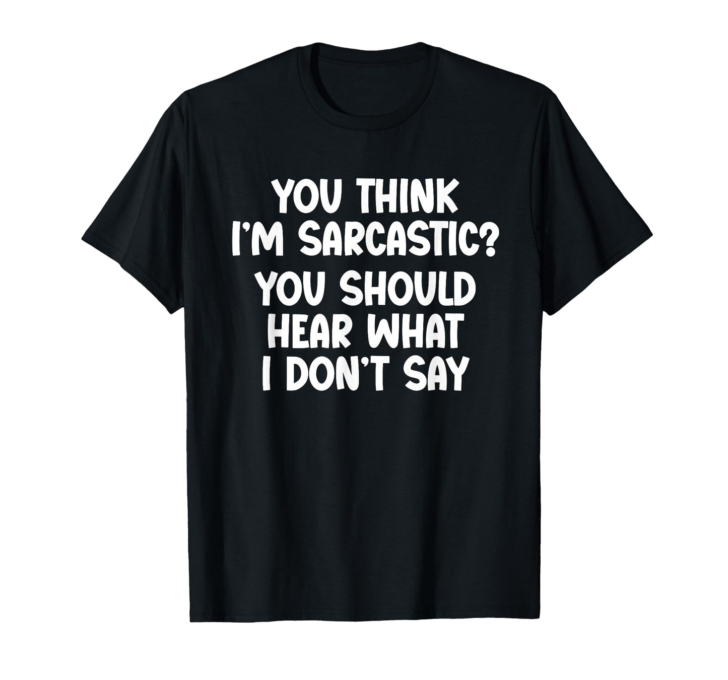 You Think I’m Sarcastic. You Should Hear What I Don’t Say T-Shirt