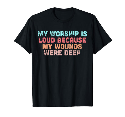 My Worship is Loud Because My Wounds were Deep T-Shirt