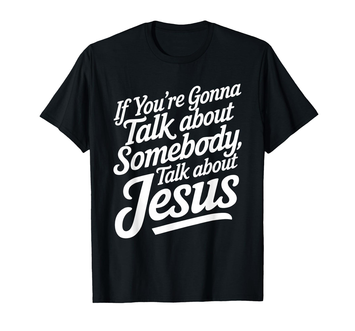 If You’re Gonna Talk About Somebody Today, Talk About Jesus T-Shirt