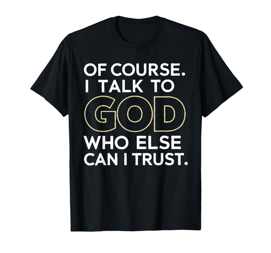 of Course I Talk to God Who Else can I Trust T-Shirt