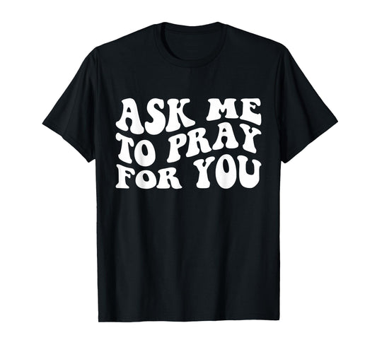 Ask Me to Pray for You Funny Faith Quote, Believers T-Shirt