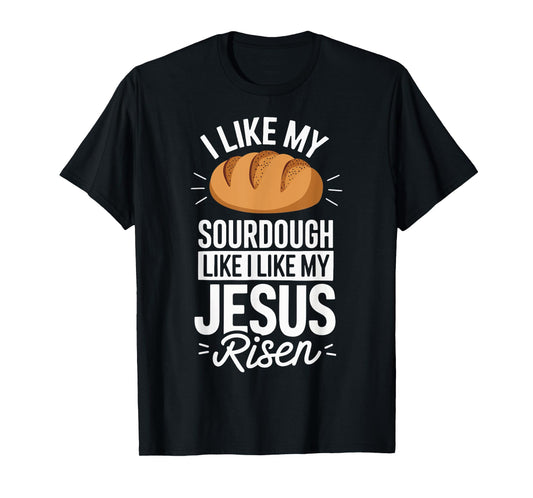 I Like My Sourdough Like I Like My Jesus Risen T-Shirt