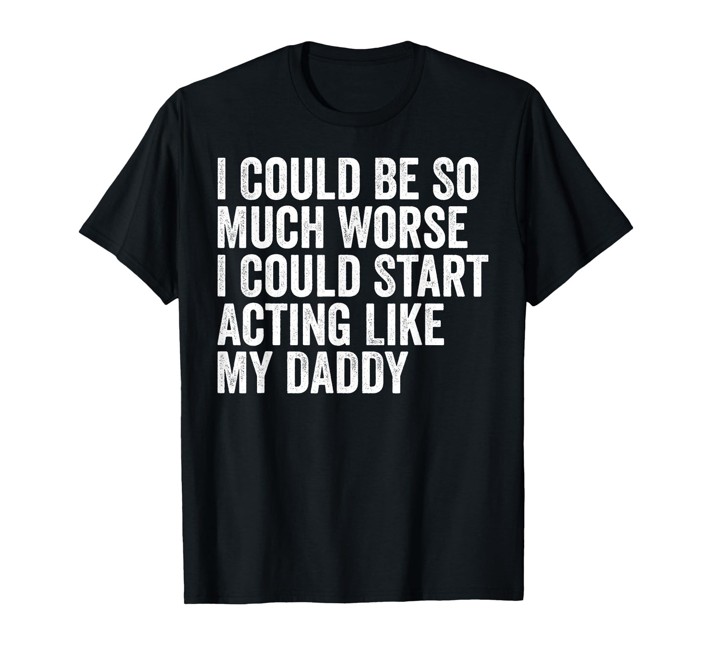 I Could Be So Much Worse I Could Start Acting Like My Daddy T-Shirt