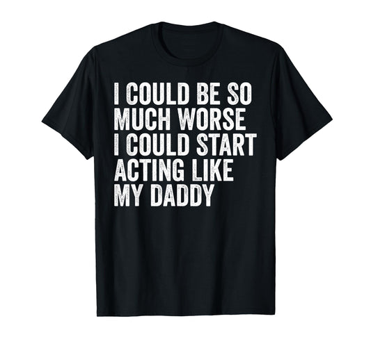 I Could Be So Much Worse I Could Start Acting Like My Daddy T-Shirt