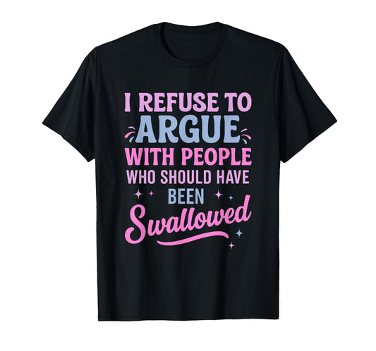 I Refuse To Argue With People Who Should Have Been Swallowed T-Shirt