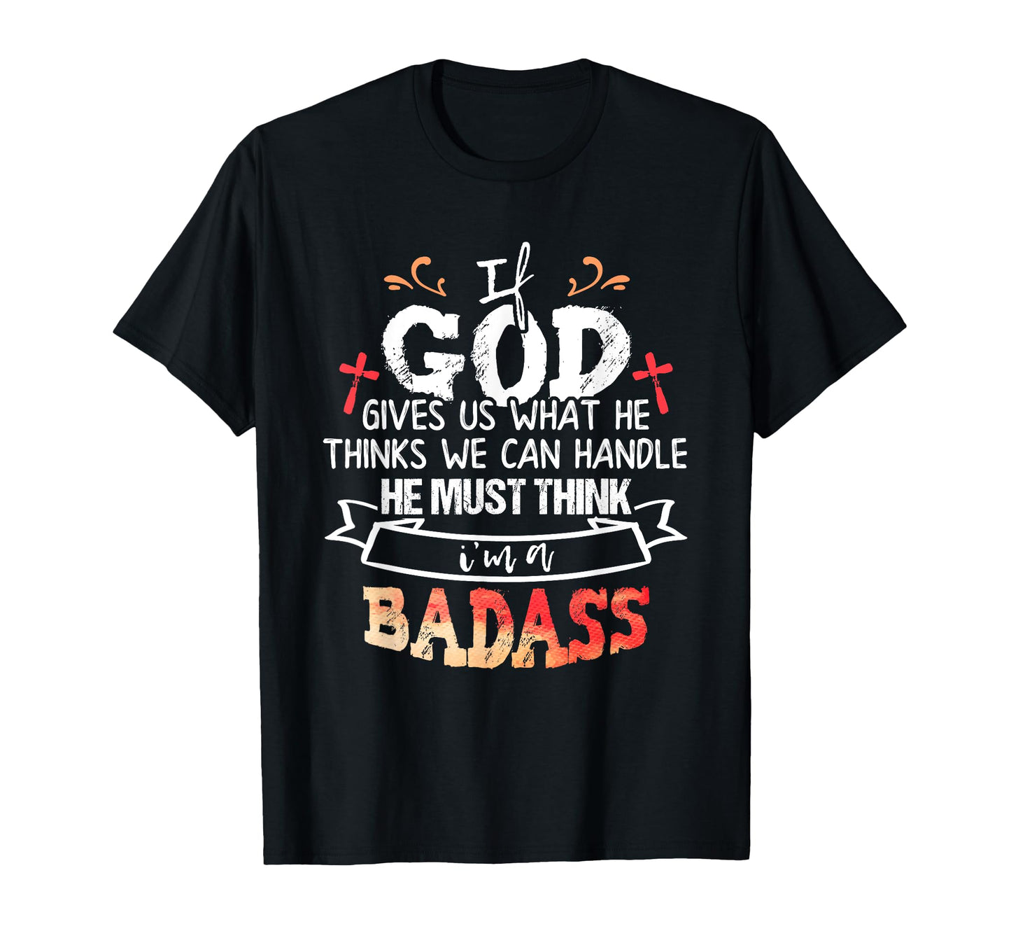 If God Gives Us What He Thinks We Can Handle I'm a Badass T-Shirt