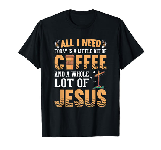 All I Need Is A Little Coffee And A Whole Lot Of Jesus T-Shirt
