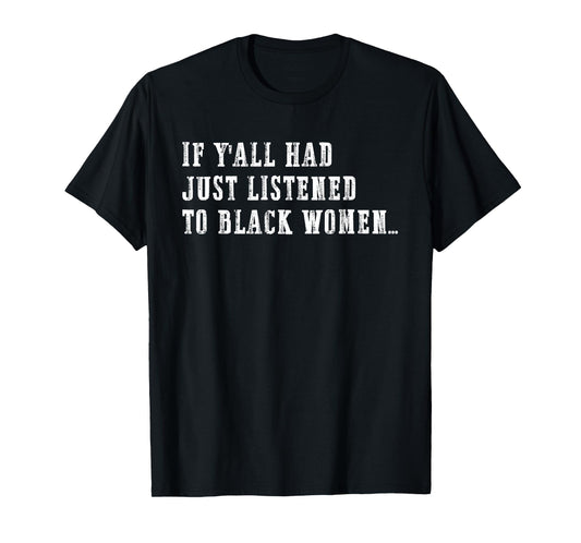If Y'all Had Just Listened to Black Women Funny Quote T-Shirt