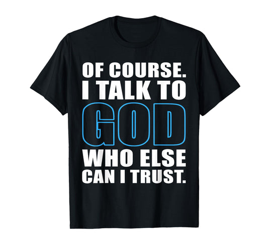 of Course I Talk to God Who Else Can I Trust Christian Quote T-Shirt
