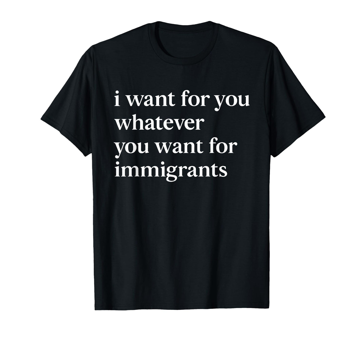 I want for you whatever you want for immigrants T-Shirt