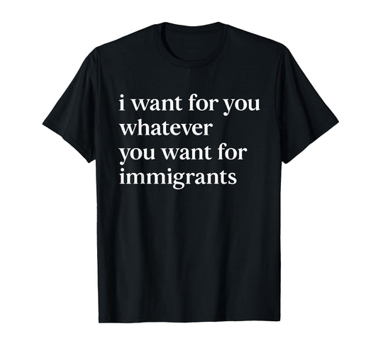 I want for you whatever you want for immigrants T-Shirt