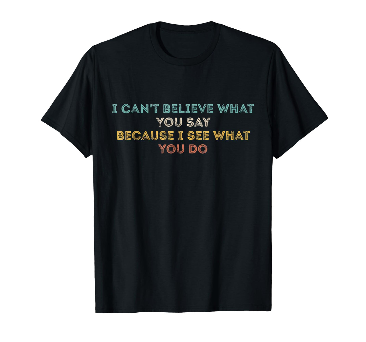 I Can't Believe What You Say Because I See What You Do Quote T-Shirt