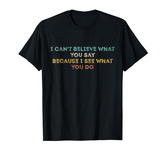 I Can't Believe What You Say Because I See What You Do Quote T-Shirt