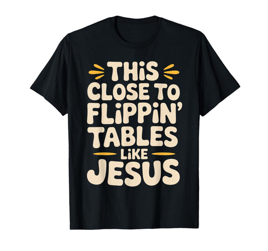 This Close to Flippin Tables Like Jesus Religious Quotes T-Shirt