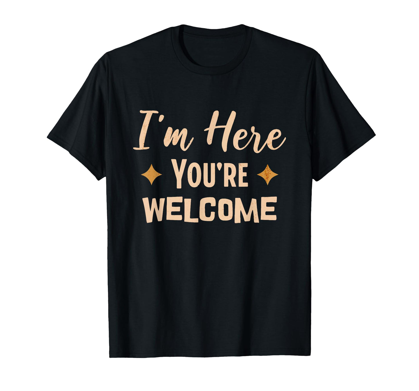 I'm Here You're Welcome Funny Sarcasm T-Shirt