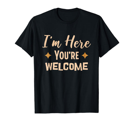 I'm Here You're Welcome Funny Sarcasm T-Shirt