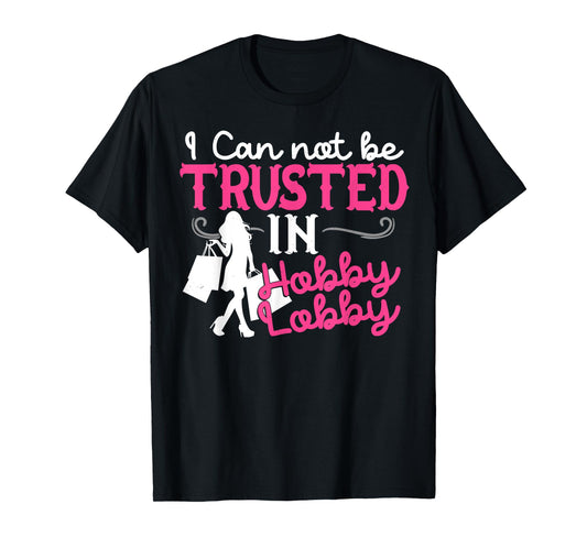 I Cannot Be Trusted In Hobby Lobby Funny Gift T-Shirt