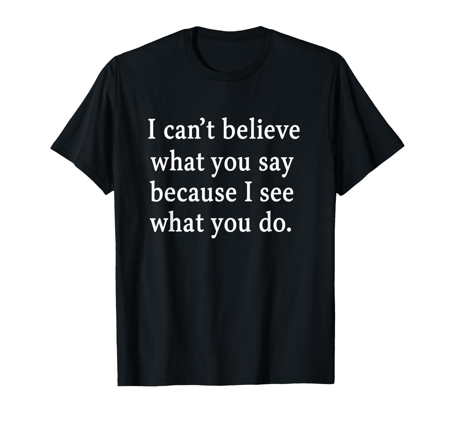 I Can’t Believe What You Say Because I See What You Do T-Shirt