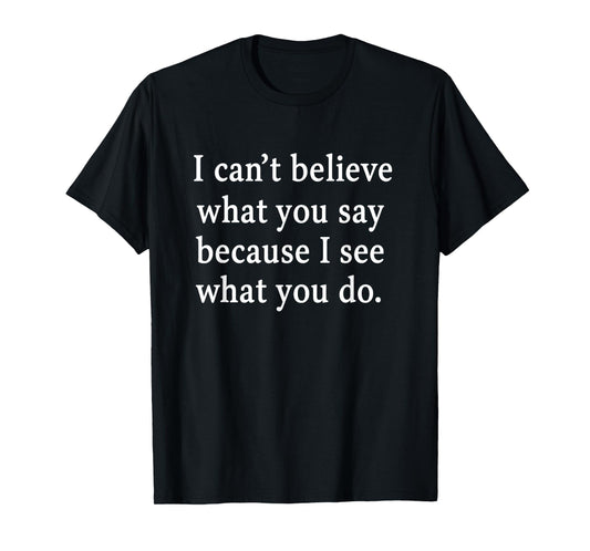 I Can’t Believe What You Say Because I See What You Do T-Shirt