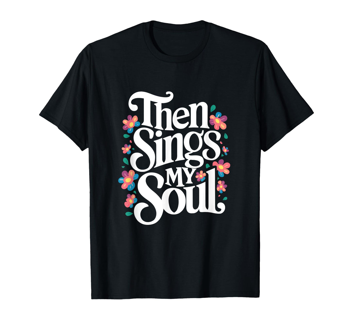 Then Sings My Soul - Inspirational Saying Flowers Artwork T-Shirt